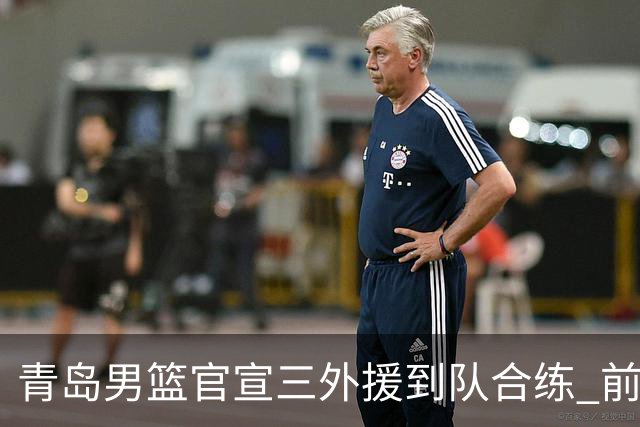 青岛男篮官宣三外援到队合练 前浙江神射手约克加盟